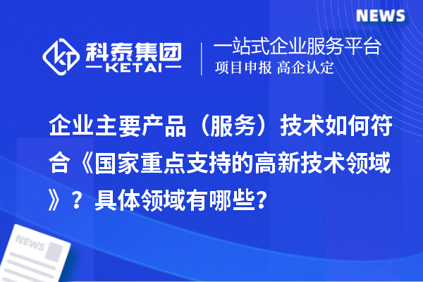 企業(yè)主要產(chǎn)品（服務(wù)）技術(shù)如何符合《國(guó)家重點(diǎn)支持的高新技術(shù)領(lǐng)域》？具體領(lǐng)域有哪些？