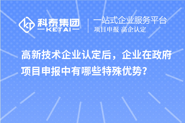 高新技術(shù)企業(yè)認(rèn)定后，企業(yè)在政府項(xiàng)目申報(bào)中有哪些特殊優(yōu)勢(shì)？
