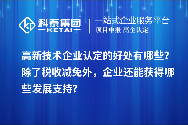 高新技術(shù)企業(yè)認定的好處有哪些？除了稅收減免外，企業(yè)還能獲得哪些發(fā)展支持？