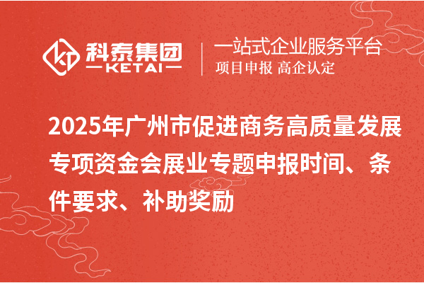 2025年廣州市促進(jìn)商務(wù)高質(zhì)量發(fā)展專項(xiàng)資金會(huì)展業(yè)專題申報(bào)時(shí)間、條件要求、補(bǔ)助獎(jiǎng)勵(lì)