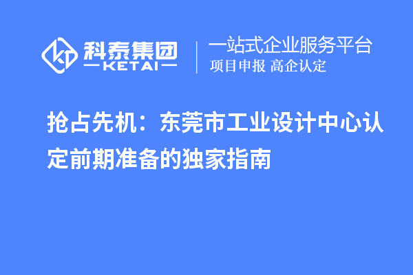 搶占先機：東莞市工業(yè)設計中心認定前期準備的獨家指南