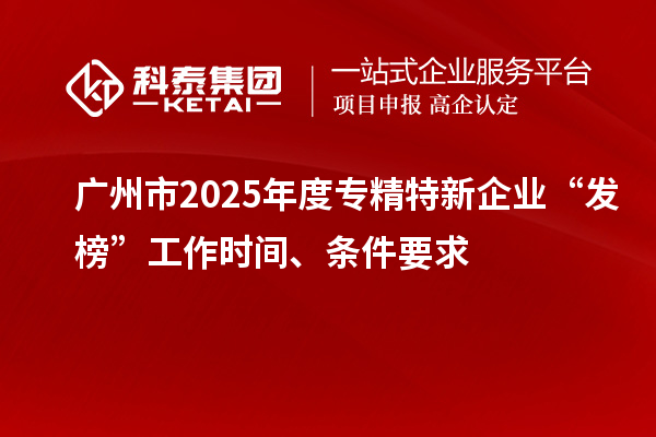 廣州市2025年度專精特新企業(yè)“發(fā)榜”工作時(shí)間、條件要求