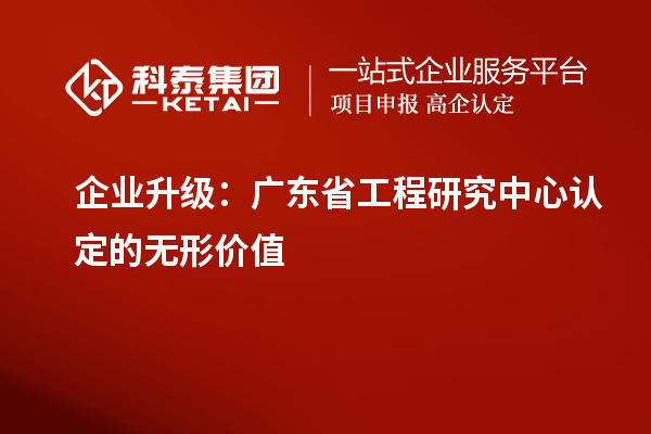 企業(yè)升級：廣東省工程研究中心認(rèn)定的無形價值
