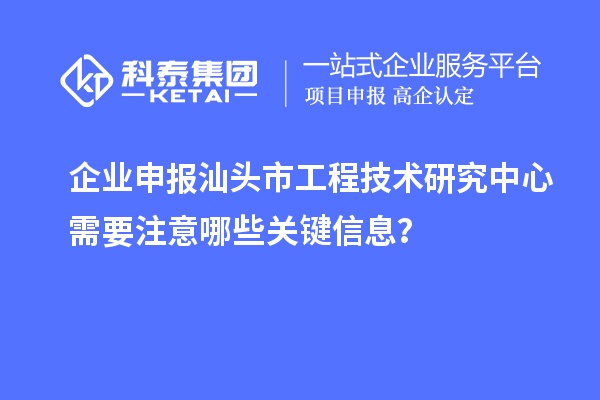 企業(yè)申報(bào)汕頭市工程技術(shù)研究中心需要注意哪些關(guān)鍵信息？