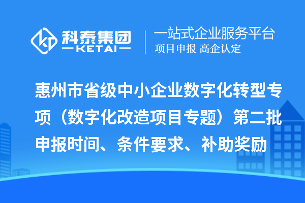 惠州市省級中小企業(yè)數(shù)字化轉(zhuǎn)型城市試點(diǎn)專項資金（數(shù)字化改造項目專題）第二批申報時間、條件要求、補(bǔ)助獎勵