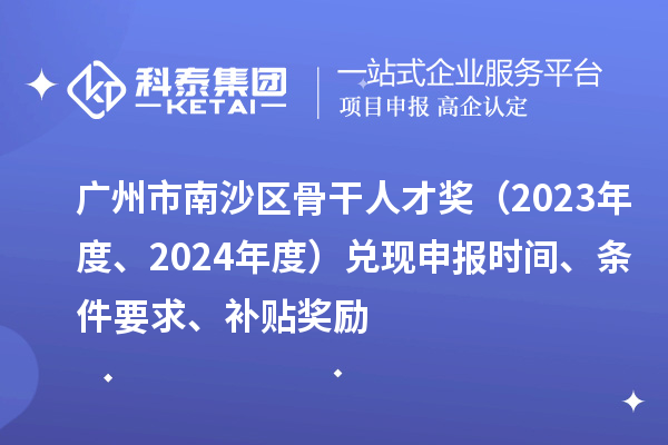 廣州市南沙區(qū)骨干人才獎(jiǎng)（2023年度、2024年度）兌現(xiàn)申報(bào)時(shí)間、條件要求、補(bǔ)貼獎(jiǎng)勵(lì)