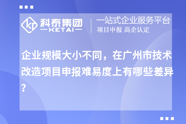 企業(yè)規(guī)模大小不同，在廣州市技術改造項目申報難易度上有哪些差異？