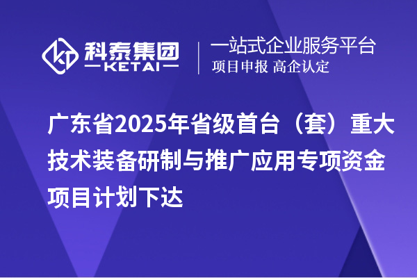 廣東省2025年省級首臺（套）重大技術(shù)裝備研制與推廣應(yīng)用專項資金項目計劃下達(dá)