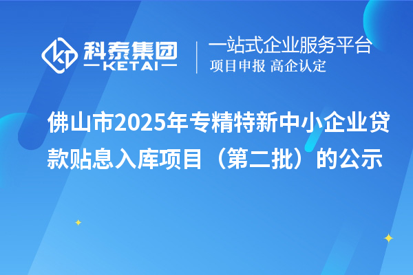 佛山市2025年<a href=http://www.bxlmsc.com/fuwu/zhuanjingtexin.html target=_blank class=infotextkey>專精特新中小企業(yè)</a>貸款貼息入庫項目（第二批）的公示