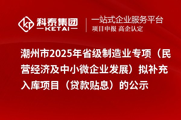 潮州市2025年省級(jí)制造業(yè)專項(xiàng)（民營(yíng)經(jīng)濟(jì)及中小微企業(yè)發(fā)展）擬補(bǔ)充入庫(kù)項(xiàng)目（貸款貼息）的公示