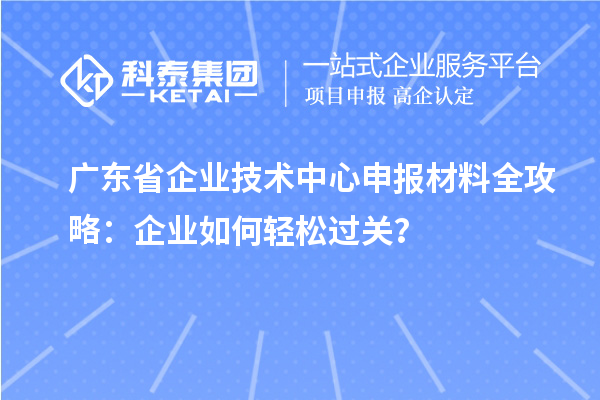 廣東省企業(yè)技術(shù)中心申報材料全攻略：企業(yè)如何輕松過關(guān)？