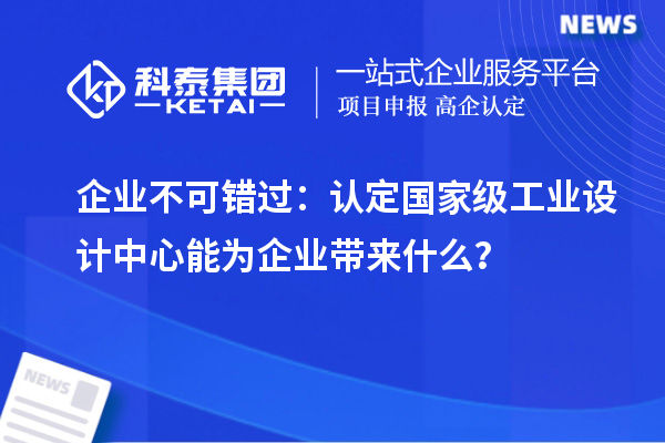 企業(yè)不可錯過：認定國家級工業(yè)設(shè)計中心能為企業(yè)帶來什么？