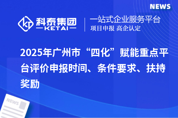 2025年廣州市“四化”賦能重點(diǎn)平臺(tái)評(píng)價(jià)申報(bào)時(shí)間、條件要求、扶持獎(jiǎng)勵(lì)
