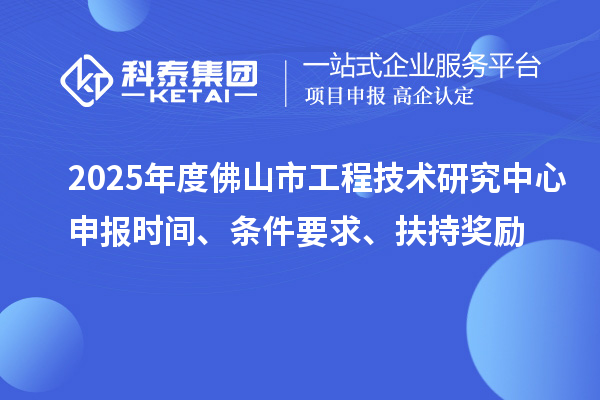 2025年度佛山市工程技術(shù)研究中心申報(bào)時(shí)間、條件要求、扶持獎(jiǎng)勵(lì)