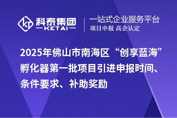 2025年佛山市南海區(qū)“創(chuàng)享藍(lán)?！狈趸鞯谝慌椖恳M(jìn)申報時間、條件要求、補(bǔ)助獎勵