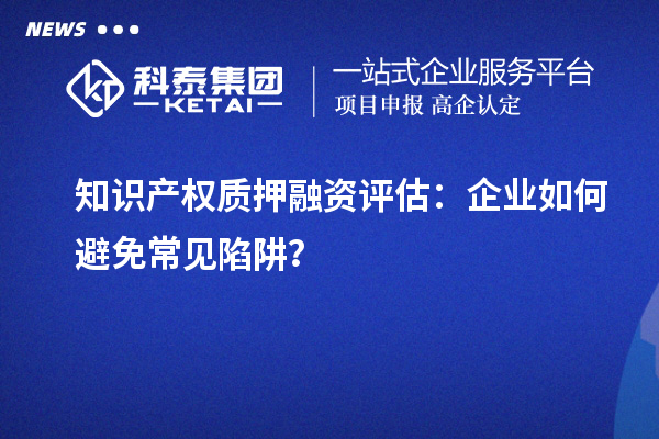 知識產(chǎn)權(quán)質(zhì)押融資評估：企業(yè)如何避免常見陷阱？