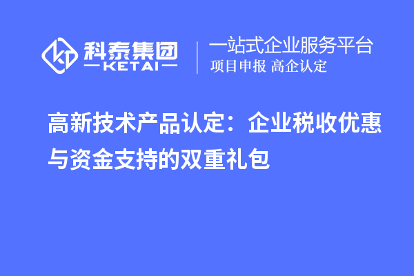 高新技術(shù)產(chǎn)品認(rèn)定：企業(yè)稅收優(yōu)惠與資金支持的雙重禮包