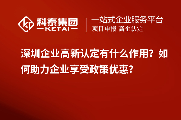 深圳企業(yè)高新認定有什么作用？如何助力企業(yè)享受政策優(yōu)惠？