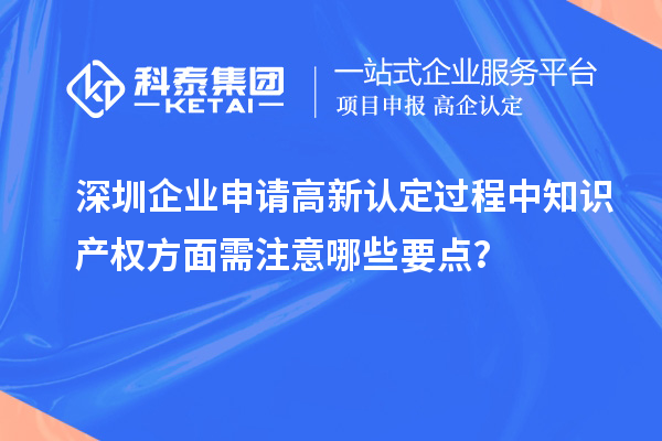 深圳企業(yè)申請(qǐng)高新認(rèn)定過程中知識(shí)產(chǎn)權(quán)方面需注意哪些要點(diǎn)？