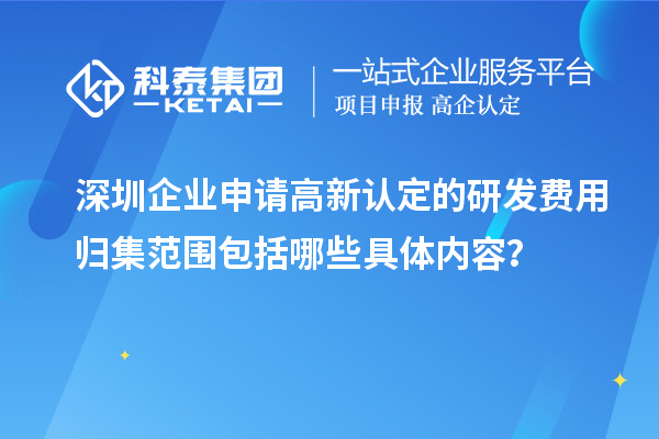 深圳企業(yè)申請(qǐng)高新認(rèn)定的研發(fā)費(fèi)用歸集范圍包括哪些具體內(nèi)容？