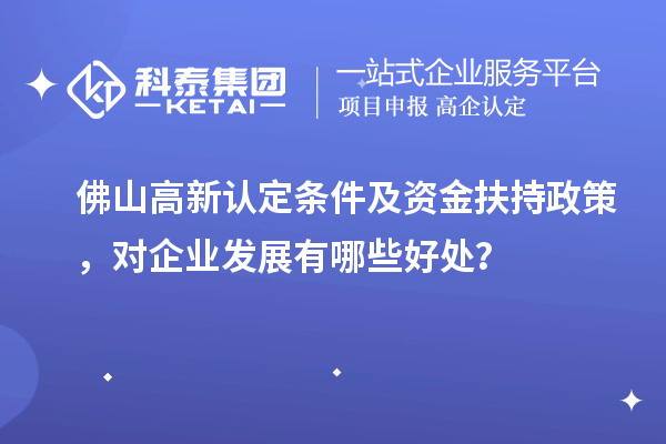 佛山高新認(rèn)定條件及資金扶持政策，對(duì)企業(yè)發(fā)展有哪些好處？