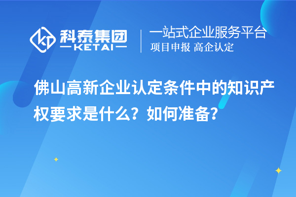 佛山高新企業(yè)認定條件中的知識產(chǎn)權(quán)要求是什么？如何準備？