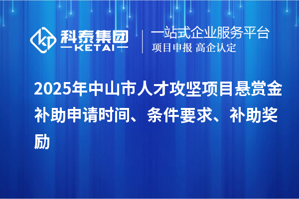 2025年中山市人才攻堅(jiān)項(xiàng)目懸賞金補(bǔ)助申請(qǐng)時(shí)間、條件要求、補(bǔ)助獎(jiǎng)勵(lì)