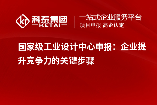 國(guó)家級(jí)工業(yè)設(shè)計(jì)中心申報(bào)：企業(yè)提升競(jìng)爭(zhēng)力的關(guān)鍵步驟