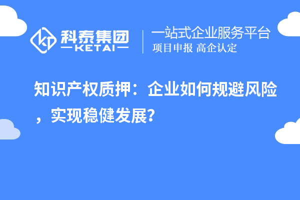 知識(shí)產(chǎn)權(quán)質(zhì)押：企業(yè)如何規(guī)避風(fēng)險(xiǎn)，實(shí)現(xiàn)穩(wěn)健發(fā)展？