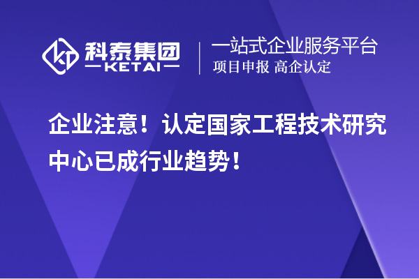 企業(yè)注意！認(rèn)定國家工程技術(shù)研究中心已成行業(yè)趨勢！