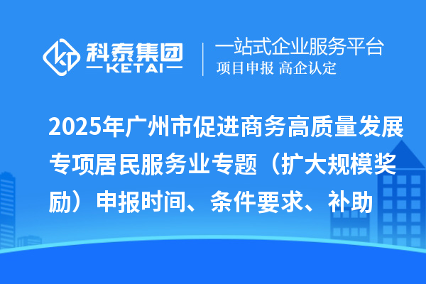 2025年廣州市促進(jìn)商務(wù)高質(zhì)量發(fā)展專(zhuān)項(xiàng)資金居民服務(wù)業(yè)專(zhuān)題（擴(kuò)大規(guī)模獎(jiǎng)勵(lì)）申報(bào)時(shí)間、條件要求、補(bǔ)助獎(jiǎng)勵(lì)