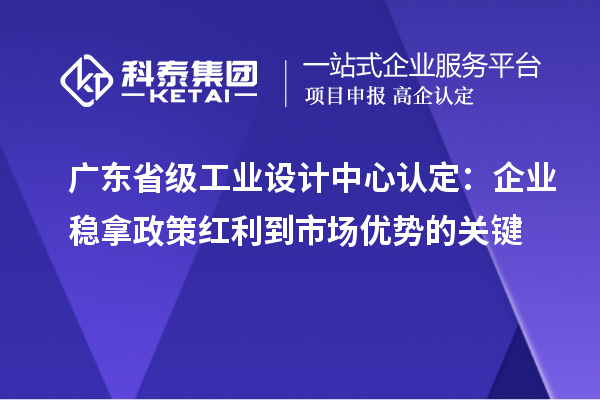 廣東省級(jí)工業(yè)設(shè)計(jì)中心認(rèn)定：企業(yè)穩(wěn)拿政策紅利到市場(chǎng)優(yōu)勢(shì)的關(guān)鍵