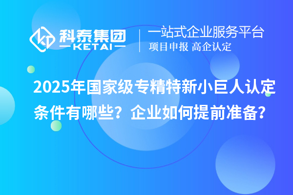 2025年國家級專精特新小巨人認(rèn)定條件有哪些？企業(yè)如何提前準(zhǔn)備？