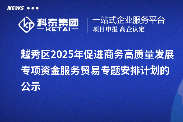 越秀區(qū)2025年促進(jìn)商務(wù)高質(zhì)量發(fā)展專項(xiàng)資金服務(wù)貿(mào)易專題安排計(jì)劃的公示