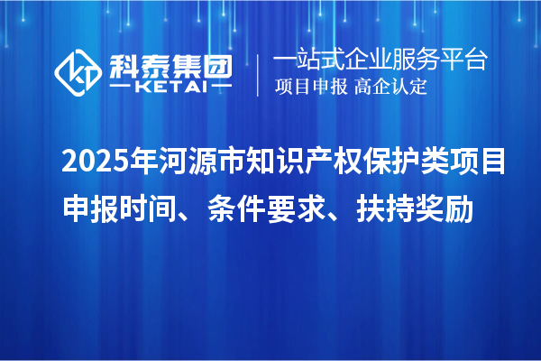 2025年河源市知識產(chǎn)權(quán)保護類項目申報時間、條件要求、扶持獎勵