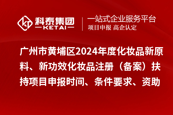 廣州市黃埔區(qū)2024年度化妝品新原料、 新功效化妝品注冊（備案）扶持<a href=http://www.bxlmsc.com/shenbao.html target=_blank class=infotextkey>項(xiàng)目申報(bào)</a>時間、條件要求、資助獎勵