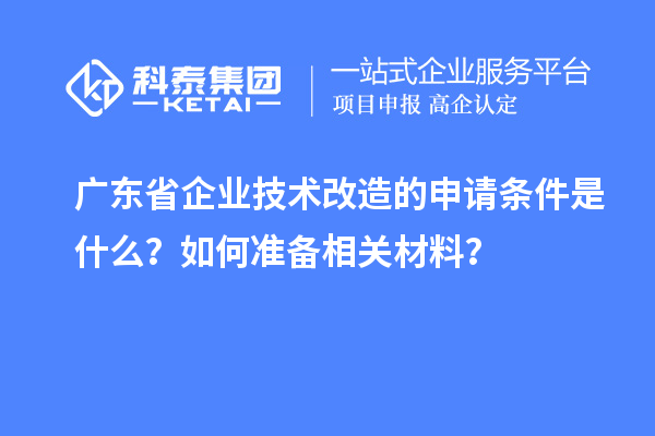 廣東省企業(yè)技術(shù)改造的申請條件是什么？如何準(zhǔn)備相關(guān)材料？