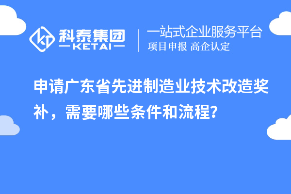 申請廣東省先進制造業(yè)技術(shù)改造獎補，需要哪些條件和流程？