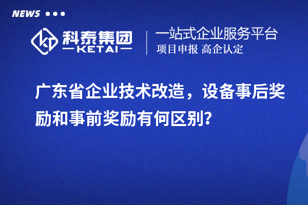 廣東省企業(yè)技術(shù)改造，設(shè)備事后獎(jiǎng)勵(lì)和事前獎(jiǎng)勵(lì)有何區(qū)別？