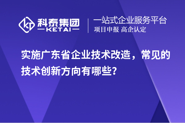 實(shí)施廣東省企業(yè)技術(shù)改造，常見(jiàn)的技術(shù)創(chuàng)新方向有哪些？