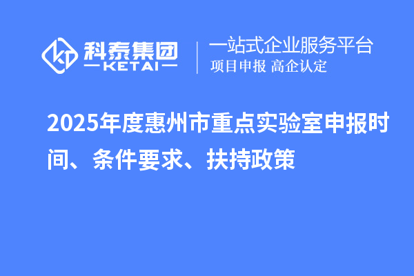 2025年度惠州市重點實驗室申報時間、條件要求、扶持政策