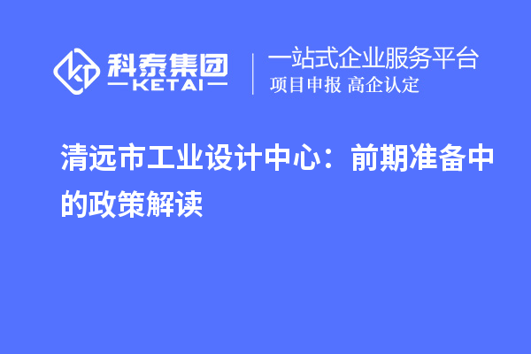 清遠市工業(yè)設(shè)計中心：前期準備中的政策解讀