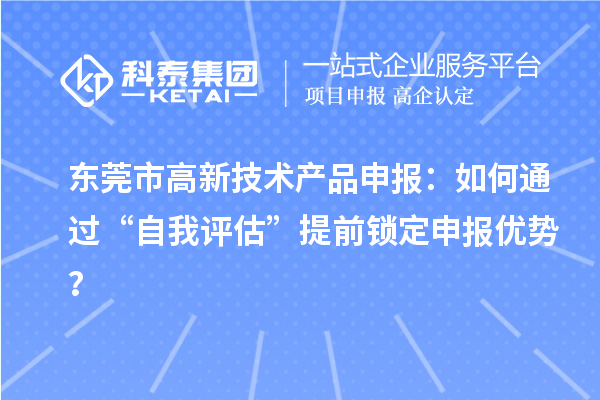 東莞市高新技術(shù)產(chǎn)品申報：如何通過“自我評估”提前鎖定申報優(yōu)勢？