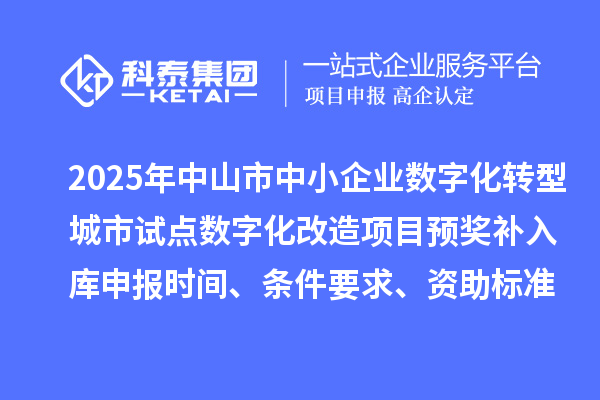 2025年中山市中小企業(yè)數(shù)字化轉(zhuǎn)型城市試點(diǎn)數(shù)字化改造項(xiàng)目預(yù)獎(jiǎng)補(bǔ)入庫申報(bào)時(shí)間、條件要求、資助標(biāo)準(zhǔn)