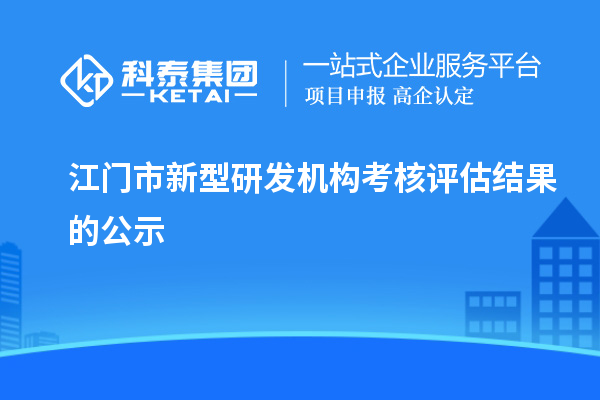 江門市新型研發(fā)機(jī)構(gòu)考核評估結(jié)果的公示