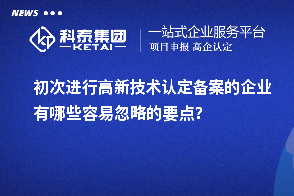 初次進行高新技術(shù)認定備案的企業(yè)有哪些容易忽略的要點？