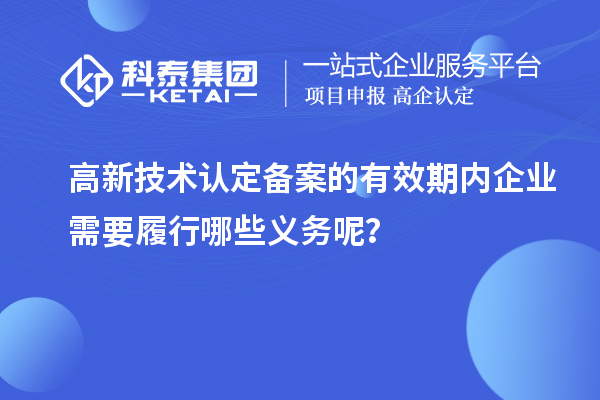 高新技術(shù)認定備案的有效期內(nèi)企業(yè)需要履行哪些義務(wù)呢？
