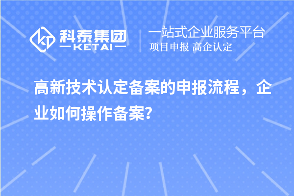 高新技術(shù)認定備案的申報流程，企業(yè)如何操作備案？
