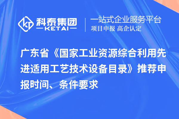 廣東省《國(guó)家工業(yè)資源綜合利用先進(jìn)適用工藝技術(shù)設(shè)備目錄》推薦申報(bào)時(shí)間、條件要求