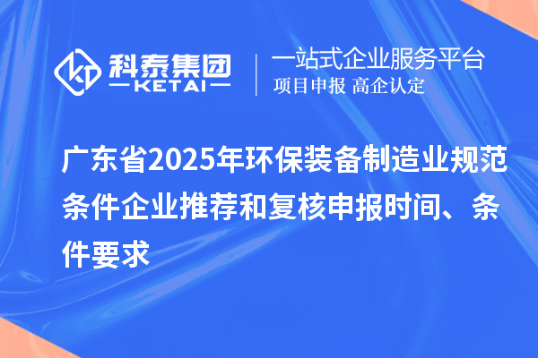 廣東省2025年環(huán)保裝備制造業(yè)規(guī)范條件企業(yè)推薦和復(fù)核申報(bào)時(shí)間、條件要求